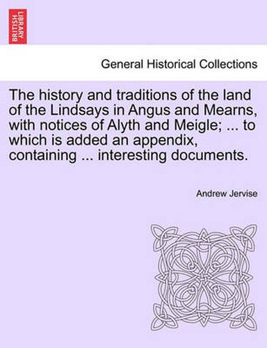 The History and Traditions of the Land of the Lindsays in Angus and Mearns, with Notices of Alyth and Meigle; ... to Which Is Added an Appendix, Containing ... Interesting Documents.