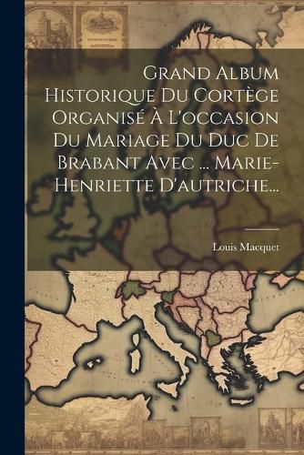 Cover image for Grand Album Historique Du Cortege Organise A L'occasion Du Mariage Du Duc De Brabant Avec ... Marie-henriette D'autriche...