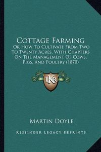 Cover image for Cottage Farming: Or How to Cultivate from Two to Twenty Acres, with Chapters on the Management of Cows, Pigs, and Poultry (1870)