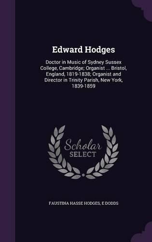 Cover image for Edward Hodges: Doctor in Music of Sydney Sussex College, Cambridge; Organist ... Bristol, England, 1819-1838; Organist and Director in Trinity Parish, New York, 1839-1859