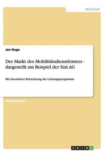 Cover image for Der Markt des Mobilitatsdienstleisters - dargestellt am Beispiel der Sixt AG: Mit besonderer Betrachtung des Leistungsprogramms
