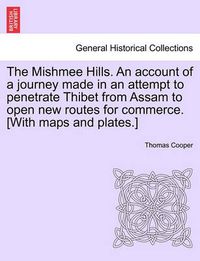 Cover image for The Mishmee Hills. an Account of a Journey Made in an Attempt to Penetrate Thibet from Assam to Open New Routes for Commerce. [With Maps and Plates.]