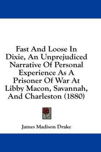 Cover image for Fast and Loose in Dixie, an Unprejudiced Narrative of Personal Experience as a Prisoner of War at Libby Macon, Savannah, and Charleston (1880)
