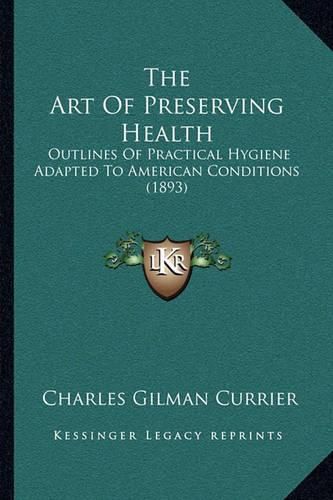 Cover image for The Art of Preserving Health: Outlines of Practical Hygiene Adapted to American Conditions (1893)