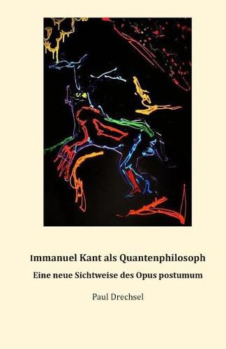 Immanuel Kant ALS Quantenphilosoph.: Eine Neue Sichtweise Des Opus Postumum