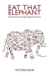 Cover image for Eat That Elephant - Proven Systems for Becoming Clutter Free