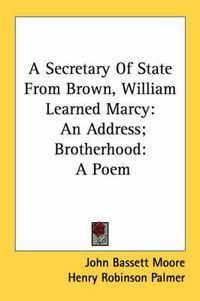 Cover image for A Secretary of State from Brown, William Learned Marcy: An Address; Brotherhood: A Poem