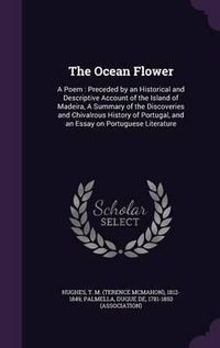 Cover image for The Ocean Flower: A Poem: Preceded by an Historical and Descriptive Account of the Island of Madeira, a Summary of the Discoveries and Chivalrous History of Portugal, and an Essay on Portuguese Literature