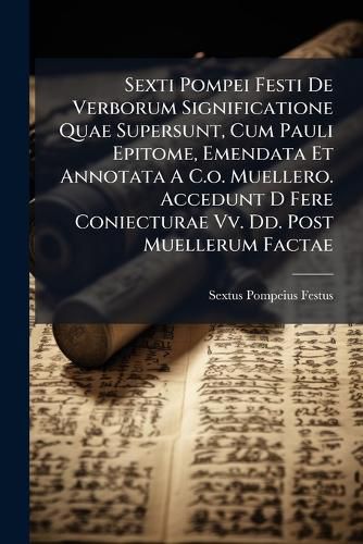 Cover image for Sexti Pompei Festi De Verborum Significatione Quae Supersunt, Cum Pauli Epitome, Emendata Et Annotata A C.o. Muellero. Accedunt D Fere Coniecturae Vv. Dd. Post Muellerum Factae