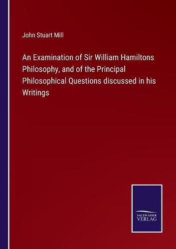 An Examination of Sir William Hamiltons Philosophy, and of the Principal Philosophical Questions discussed in his Writings