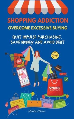 Shopping Addiction: Overcome Excessive Buying. Quit Impulse Purchasing, Save Money And Avoid Debt