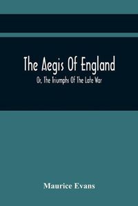 Cover image for The Aegis Of England; Or, The Triumphs Of The Late War, As They Appear In The Thanks Of Parliament, Progressively Voted To The Navy And Army; And The Communications Either Oral Or Written On The Subject. Chronologically Arranged With Notices Biographical And M