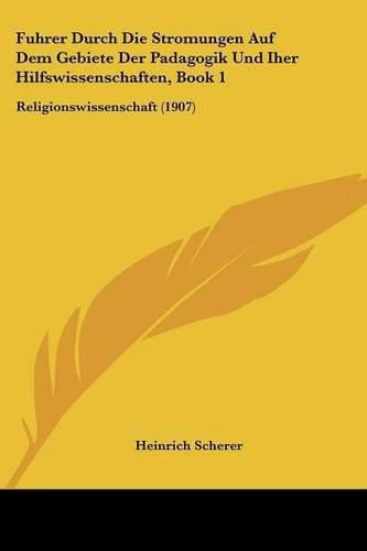 Cover image for Fuhrer Durch Die Stromungen Auf Dem Gebiete Der Padagogik Und Iher Hilfswissenschaften, Book 1: Religionswissenschaft (1907)