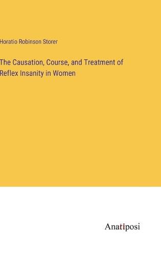 Cover image for The Causation, Course, and Treatment of Reflex Insanity in Women