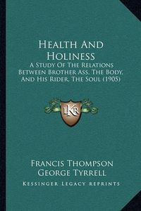 Cover image for Health and Holiness: A Study of the Relations Between Brother Ass, the Body, and His Rider, the Soul (1905)