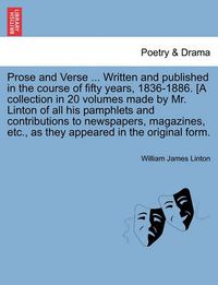 Cover image for Prose and Verse ... Written and Published in the Course of Fifty Years, 1836-1886. [a Collection in 20 Volumes Made by Mr. Linton of All His Pamphlets and Contributions to Newspapers, Magazines, Etc., as They Appeared in the Original Form.