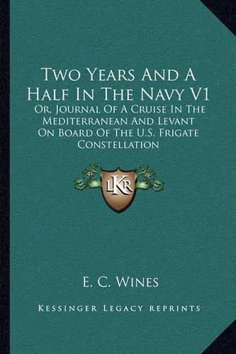 Two Years and a Half in the Navy V1: Or, Journal of a Cruise in the Mediterranean and Levant on Board of the U.S. Frigate Constellation