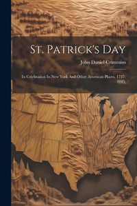 Cover image for St. Patrick's Day; Its Celebration In New York And Other American Places, 1737-1845;