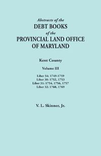 Cover image for Abstracts of the Debt Books of the Provincial Land Office of Maryland. Kent County, Volume III. Liber 54: 1749-1759; Liber 30: 1752, 1753; Liber 31: 1754, 1756, 1757; Liber 32: 1760, 1769