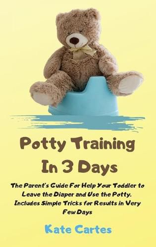 Cover image for Potty Training In 3 Days: The Parent's Guide For Help Your Toddler to Leave the Diaper and Use the Potty. Includes Simple Tricks for Results in Very Few Days