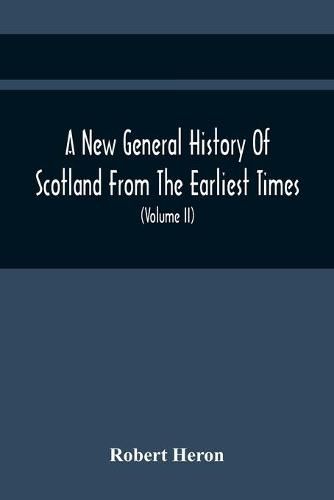 A New General History Of Scotland From The Earliest Times, To The Aera Of The Abolition Of The Hereditary Jurisdictions Of Subjects In Scotland In The Year 1748 (Volume Ii)