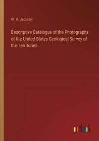 Cover image for Descriptive Catalogue of the Photographs of the United States Geological Survey of the Territories