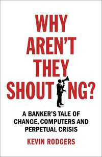Cover image for Why Aren't They Shouting?: A Banker's Tale of Change, Computers and Perpetual Crisis