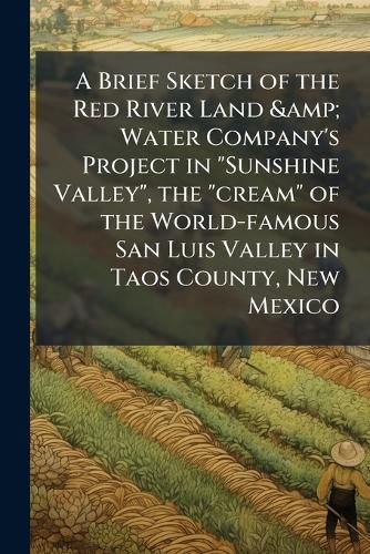 Cover image for A Brief Sketch of the Red River Land & Water Company's Project in  Sunshine Valley,  the  Cream  of the World-Famous San Luis Valley in Taos County, New Mexico