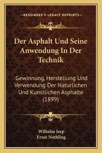 Der Asphalt Und Seine Anwendung in Der Technik: Gewinnung, Herstellung Und Verwendung Der Naturlichen Und Kunstlichen Asphalte (1899)