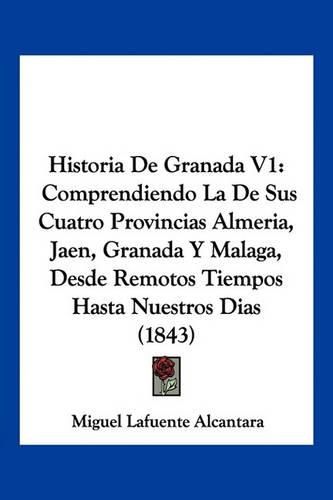 Cover image for Historia de Granada V1: Comprendiendo La de Sus Cuatro Provincias Almeria, Jaen, Granada y Malaga, Desde Remotos Tiempos Hasta Nuestros Dias (1843)