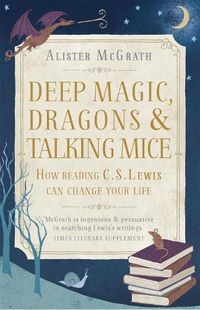 Cover image for Deep Magic, Dragons and Talking Mice: How Reading C.S. Lewis Can Change Your Life