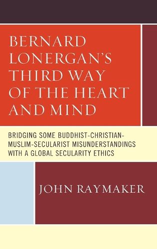 Cover image for Bernard Lonergan's Third Way of the Heart and Mind: Bridging Some Buddhist-Christian-Muslim-Secularist Misunderstandings with a Global Secularity Ethics