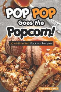 Cover image for Pop Pop Goes the Popcorn!: 30 All-Time Best Popcorn Recipes