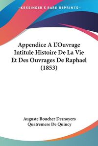 Cover image for Appendice A L'Ouvrage Intitule Histoire de La Vie Et Des Ouvrages de Raphael (1853)