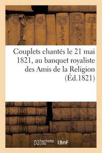 Cover image for Couplets Chantes Le 21 Mai 1821, Au Banquet Royaliste Des Amis de la Religion (Ed.1821): , Pour Celebrer Le Bapteme de Son Altesse Royale Mgr Le Duc de Bordeaux