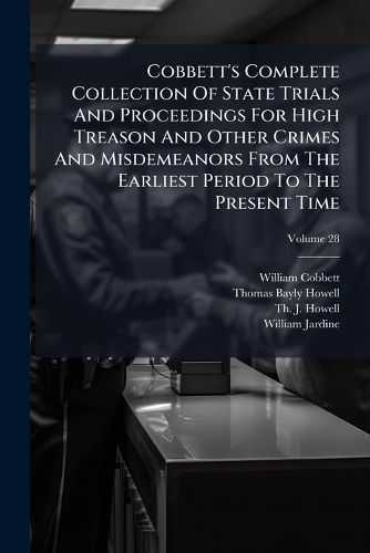 Cover image for Cobbett's Complete Collection of State Trials and Proceedings for High Treason and Other Crimes and Misdemeanors from the Earliest Period to the Present Time: With Notes and Other Illustrations, Volume 28