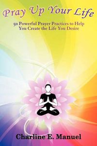 Cover image for Pray Up Your Life: 50 Powerful Prayer Practices to Help You Create the Life That You Desire