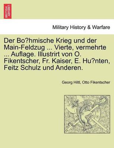 Der Bo Hmische Krieg Und Der Main-Feldzug ... Vierte, Vermehrte ... Auflage. Illustrirt Von O. Fikentscher, Fr. Kaiser, E. Hu Nten, Feitz Schulz Und Anderen.