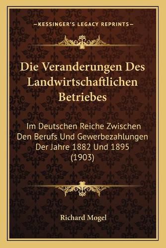 Cover image for Die Veranderungen Des Landwirtschaftlichen Betriebes: Im Deutschen Reiche Zwischen Den Berufs Und Gewerbezahlungen Der Jahre 1882 Und 1895 (1903)