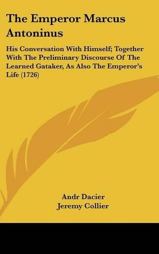 The Emperor Marcus Antoninus: His Conversation with Himself; Together with the Preliminary Discourse of the Learned Gataker, as Also the Emperor's Life (1726)