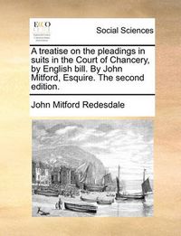 Cover image for A Treatise on the Pleadings in Suits in the Court of Chancery, by English Bill. by John Mitford, Esquire. the Second Edition.