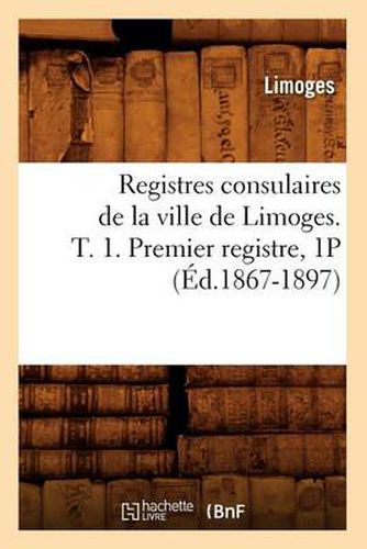 Cover image for Registres Consulaires de la Ville de Limoges. T. 1. Premier Registre, 1p (Ed.1867-1897)