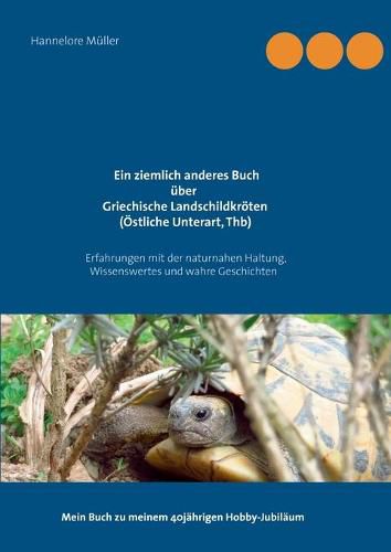 Cover image for Ein ziemlich anderes Buch uber Griechische Landschildkroeten (OEstliche Unterart, Thb): Erfahrungen mit der naturnahen Haltung, Wissenswertes und wahre Geschichten Mein Buch zu meinem 40jahrigen Hobby-Jubilaum