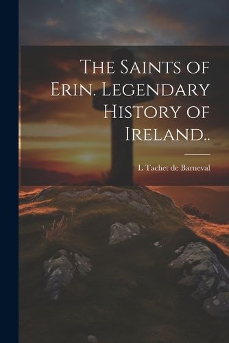 Cover image for The Saints of Erin. Legendary History of Ireland..