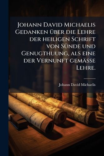 Cover image for Johann David Michaelis Gedanken ueber die Lehre der heiligen Schrift von Suende und Genugthuung, als eine der Vernunft gemaesse Lehre.