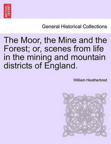 Cover image for The Moor, the Mine and the Forest; Or, Scenes from Life in the Mining and Mountain Districts of England.