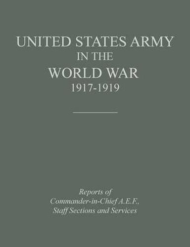 United States Army in the World War 1917-1919: Reports of the Commander in Chief, A.E.F., Staff Sections and Services