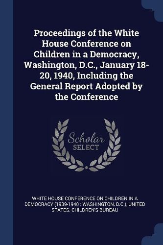 Cover image for Proceedings of the White House Conference on Children in a Democracy, Washington, D.C., January 18-20, 1940, Including the General Report Adopted by the Conference