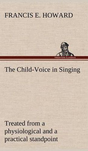 Cover image for The Child-Voice in Singing treated from a physiological and a practical standpoint and especially adapted to schools and boy choirs