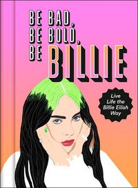 Cover image for Be Bad, Be Bold, Be Billie: Live Life the Billie Eilish Way